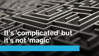 It’s ‘complicated’ but
it’s not ‘magic’
 