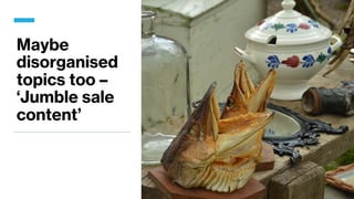 Maybe
disorganised
topics too –
‘Jumble sale
content’
 