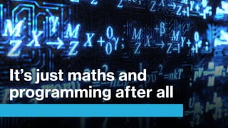 It’s just maths and
programming after all
 