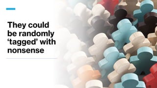 They could
be randomly
‘tagged’ with
nonsense
 