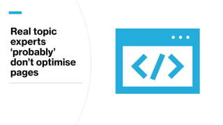 Real topic
experts
‘probably’
don’t optimise
pages
 