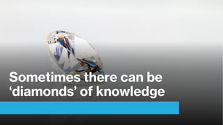 Sometimes there can be
‘diamonds’ of knowledge
 