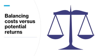 Balancing
costs versus
potential
returns
 