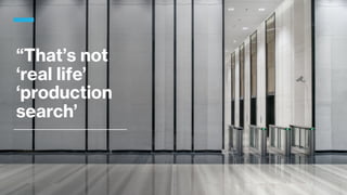 “That’s not
‘real life’
‘production
search’
 