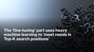The ‘fine-tuning’ part uses heavy
machine learning to ‘meet needs in
Top-K search positions’
 