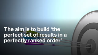 The aim is to build ‘the
perfect set of results in a
perfectly ranked order’
 