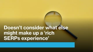 Doesn’t consider what else
might make up a ‘rich
SERPs experience’
 