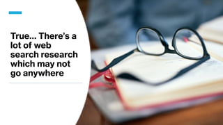True… There’s a
lot of web
search research
which may not
go anywhere
 