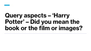 Query aspects – ‘Harry
Potter’ – Did you mean the
book or the film or images?
 