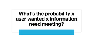 What’s the probability x
user wanted x information
need meeting?
 