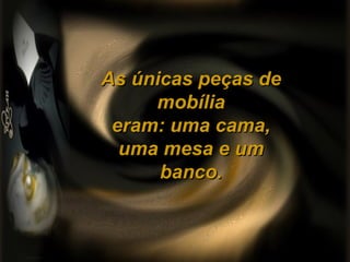 As únicas peças de
mobília
eram: uma cama,
uma mesa e um
banco.