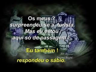 Os meus ?
surpreendeu-se a turista.
Mas eu estou
aqui só de passagem !
Eu também !
respondeu o sábio.