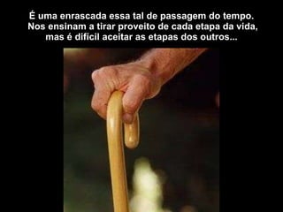 É uma enrascada essa tal de passagem do tempo.  Nos ensinam a tirar proveito de cada etapa da vida, mas é difícil aceitar as etapas dos outros... 