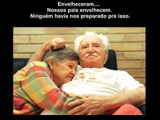 Envelheceram....  Nossos pais envelhecem.  Ninguém havia nos preparado pra isso. 