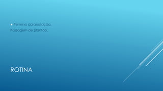 ROTINA
 Termino da anotação.
Passagem de plantão.
 