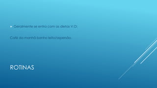 ROTINAS
 Geralmente se entra com as dietas V.O:
Café da manhã banho leito/aspersão.
 