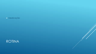 ROTINA
 Medicação
 