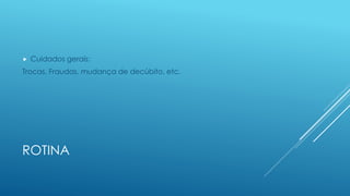 ROTINA
 Cuidados gerais:
Trocas, Fraudas, mudança de decúbito, etc.
 