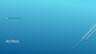 ROTINA
 Medicação II.
 