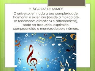 PITÁGORAS DE SAMOS
O universo, em toda a sua complexidade,
harmonia e extensão (desde a música até
os fenômenos climáticos e astronômicos),
pode ser traduzido, exprimido,
compreendido e mensurado pelo número.
 
