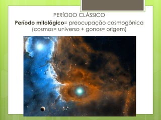 PERÍODO CLÁSSICO
Período mitológico= preocupação cosmogônica
(cosmos= universo + gonos= origem)
 