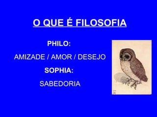 O QUE É FILOSOFIA PHILO:   AMIZADE / AMOR / DESEJO SOPHIA:   SABEDORIA 