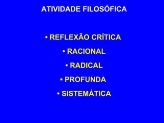 ATIVIDADE FILOSÓFICA •  REFLEXÃO CRÍTICA  •  RACIONAL •  RADICAL •  PROFUNDA  •  SISTEMÁTICA 
