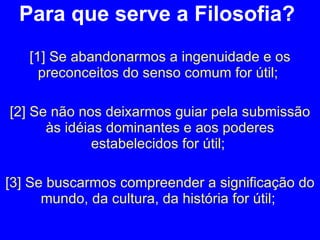 Para que serve a Filosofia?  [1] Se abandonarmos a ingenuidade e os preconceitos do senso comum for útil;  [2] Se não nos deixarmos guiar pela submissão às idéias dominantes e aos poderes estabelecidos for útil;  [3] Se buscarmos compreender a significação do mundo, da cultura, da história for útil ;  