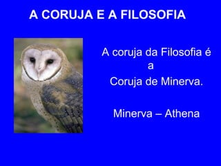 A CORUJA E A FILOSOFIA A coruja da Filosofia é a  Coruja de Minerva. Minerva – Athena 