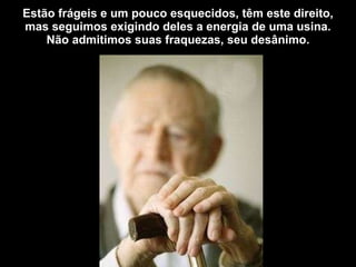 Estão frágeis e um pouco esquecidos, têm este direito, mas seguimos exigindo deles a energia de uma usina. Não admitimos suas fraquezas, seu desânimo. 