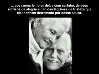... possamos lembrar deles com carinho, de seus sorrisos de alegria e não das lágrimas de tristeza que eles tenham derramado por nossa causa. 