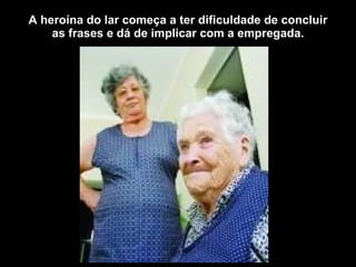 A heroína do lar começa a ter dificuldade de concluir as frases e dá de implicar com a empregada. 