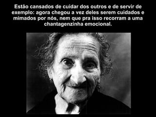 Estão cansados de cuidar dos outros e de servir de exemplo: agora chegou a vez deles serem cuidados e mimados por nós, nem que pra isso recorram a uma chantagenzinha emocional. 