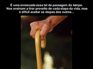 É uma enrascada essa tal de passagem do tempo.  Nos ensinam a tirar proveito de cada etapa da vida, mas é difícil aceitar as etapas dos outros... 