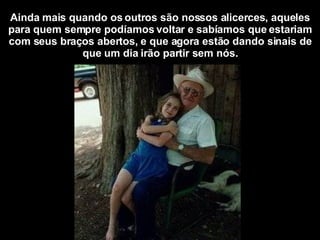 Ainda mais quando os outros são nossos alicerces, aqueles para quem sempre podíamos voltar e sabíamos que estariam com seus braços abertos, e que agora estão dando sinais de que um dia irão partir sem nós. 