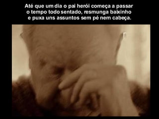 Até que um dia o pai herói começa a passar  o tempo todo sentado, resmunga baixinho  e puxa uns assuntos sem pé nem cabeça. 