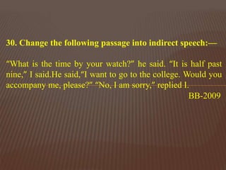 30. Change the following passage into indirect speech:—
“What is the time by your watch?” he said. “It is half past
nine,” I said.He said,“I want to go to the college. Would you
accompany me, please?” “No, I am sorry,” replied I.
BB-2009
 
