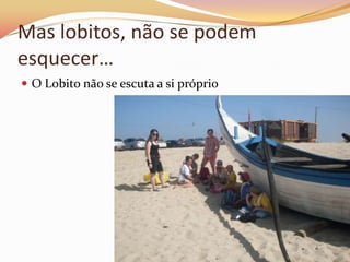 Mas lobitos, não se podem
esquecer…
 O Lobito não se escuta a si próprio
 