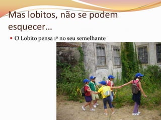 Mas lobitos, não se podem
esquecer…
 O Lobito pensa 1º no seu semelhante
 