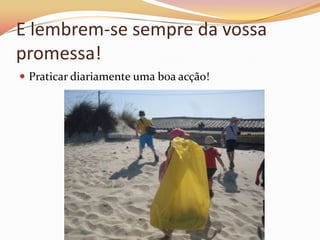 E lembrem-se sempre da vossa
promessa!
 Praticar diariamente uma boa acção!
 