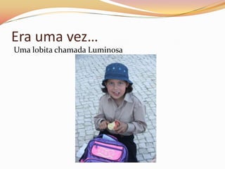 Era uma vez…
Uma lobita chamada Luminosa
 