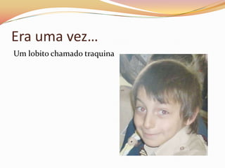 Era uma vez…
Um lobito chamado traquina
 