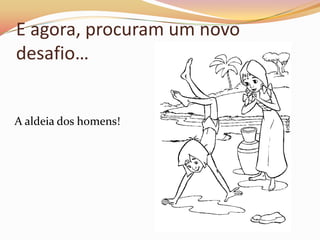 E agora, procuram um novo
desafio…


A aldeia dos homens!
 