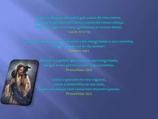 e sereis odiados de todos por causa do meu nome. Mas não se perderá um único cabelo da vossa cabeça.Pela vossa perseverança ganhareis as vossas almas.  Lucas 21:17-19Bem-aventurados os que trilham com integridade o seu caminho, os que andam na lei do Senhor! Salmos 119:1Melhor é o pobre que anda na sua integridade,do que o rico perverso nos seus caminhos. Proverbios 28:6Como o pássaro no seu vaguear, como a andorinha no seu voar,assim a maldição sem causa não encontra pouso.Proverbios 26:2