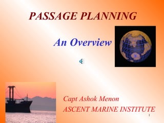 1
PASSAGE PLANNING
An Overview
Capt Ashok Menon
ASCENT MARINE INSTITUTE
 