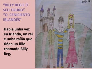 “BILLY BEG E O
SEU TOURO”
“O CENICIENTO
IRLANDÉS"

Había unha vez
en Irlanda, un rei
e unha raíña que
tiñan un fillo
chamado Billy
Beg.
 