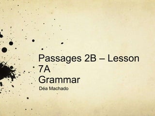 Passages 2B – Lesson
7A
Grammar
Déa Machado
 