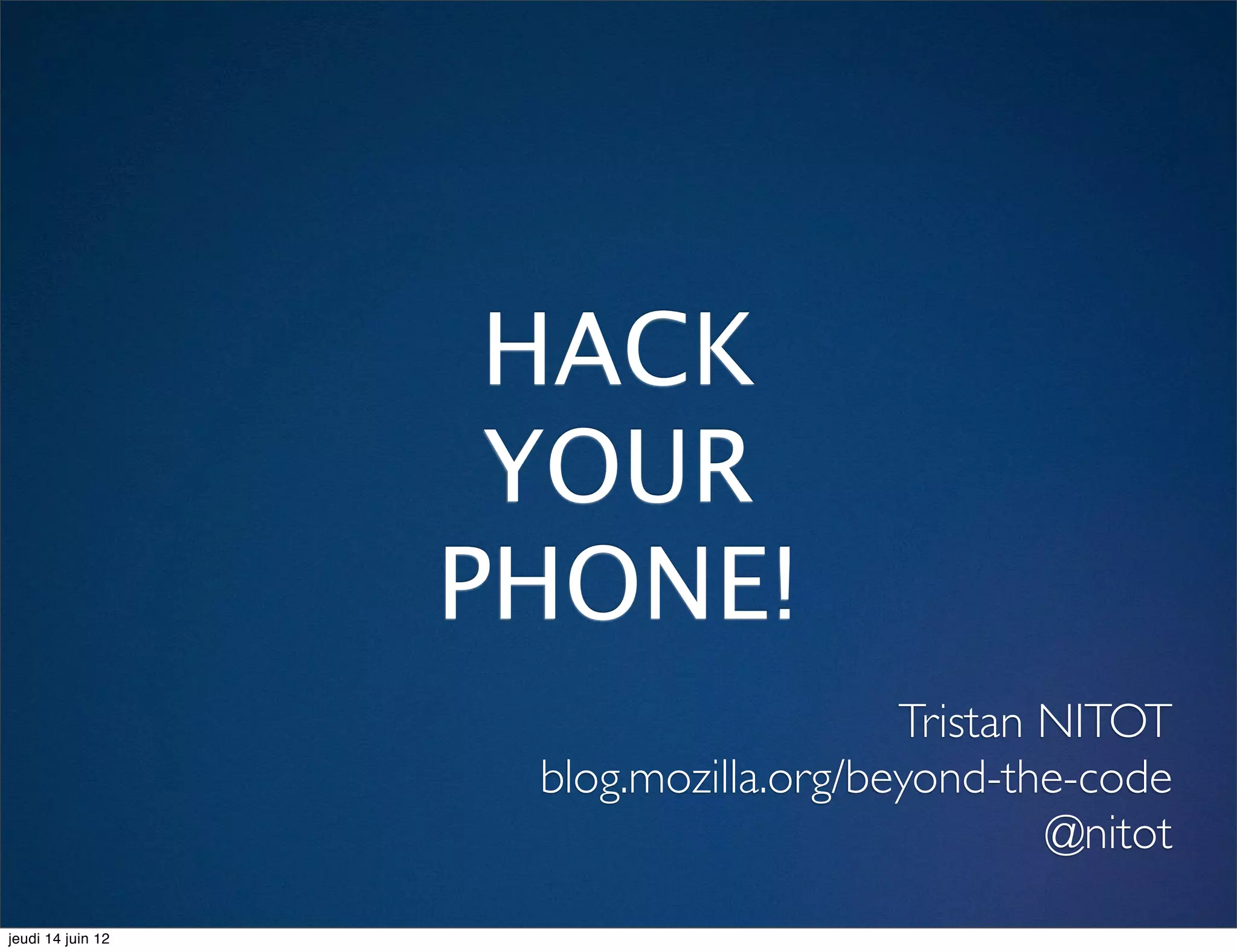 HACK
                    YOUR
                   PHONE!
                                       Tristan NITOT
                    blog.mozilla.org/beyond-the-code
                                               @nitot
jeudi 14 juin 12
 