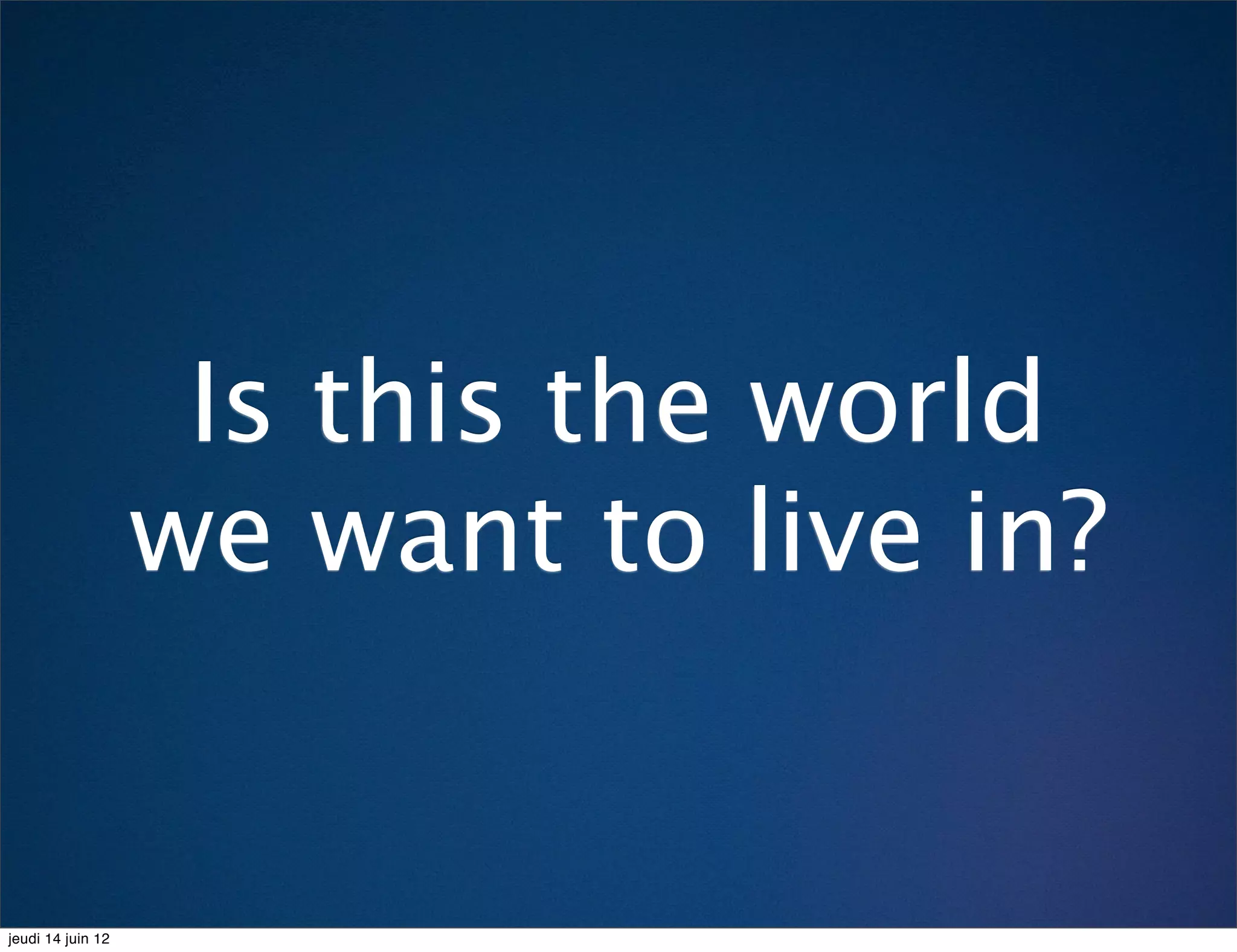 Is this the world
                   we want to live in?


jeudi 14 juin 12
 
