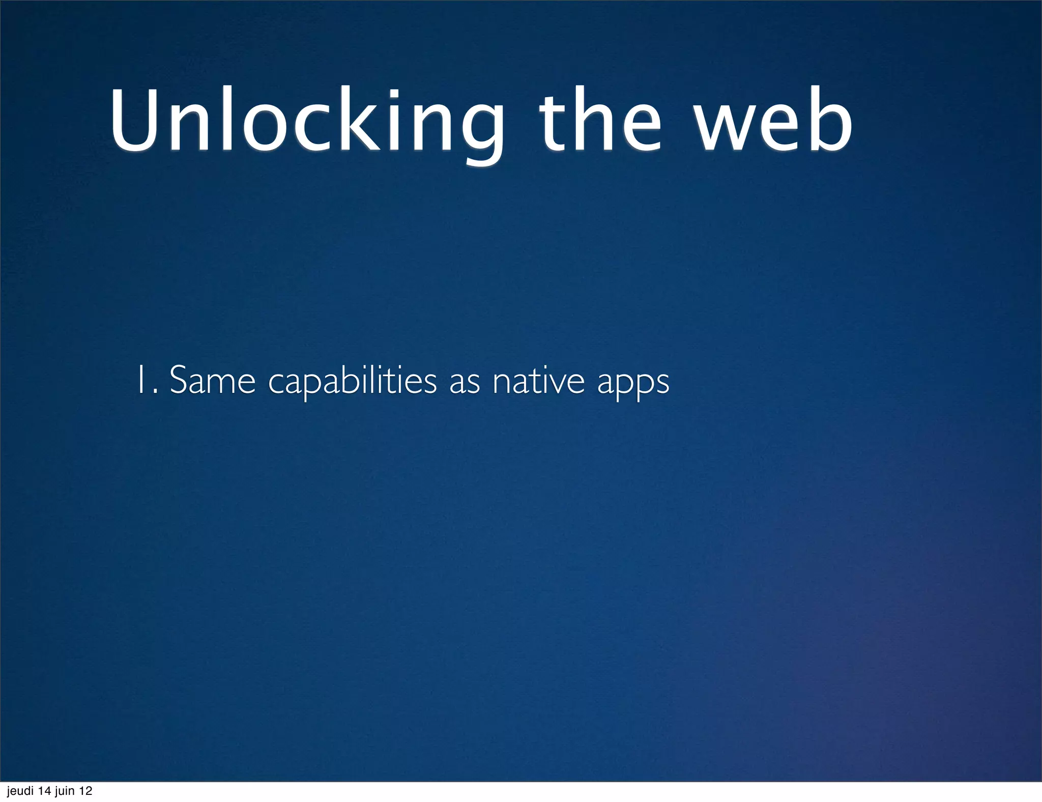 Unlocking the web

                   1. Same capabilities as native apps




jeudi 14 juin 12
 